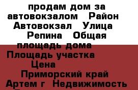 продам дом за автовокзалом › Район ­ Автовокзал › Улица ­ Репина › Общая площадь дома ­ 80 › Площадь участка ­ 1 200 › Цена ­ 3 300 000 - Приморский край, Артем г. Недвижимость » Дома, коттеджи, дачи продажа   